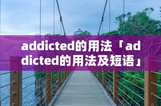 addicted的用法「addicted的用法及短语」