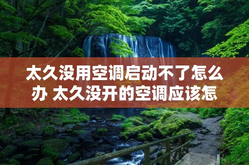 太久没用空调启动不了怎么办 太久没开的空调应该怎么办