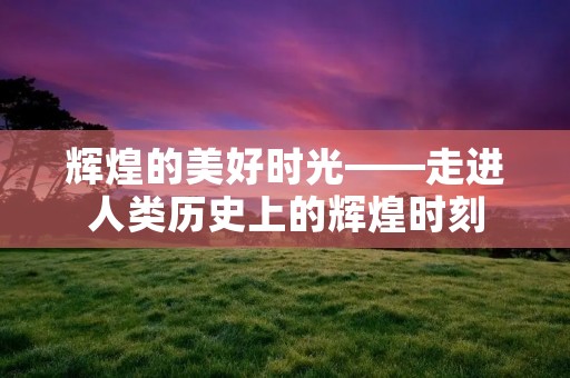 辉煌的美好时光——走进人类历史上的辉煌时刻