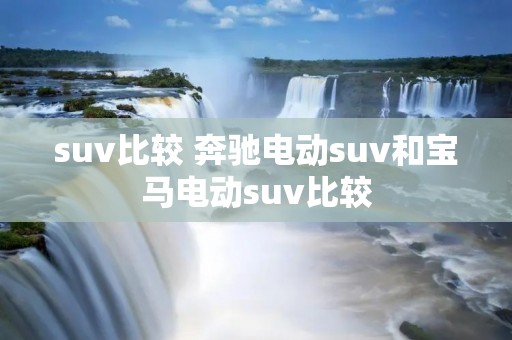 suv比较 奔驰电动suv和宝马电动suv比较