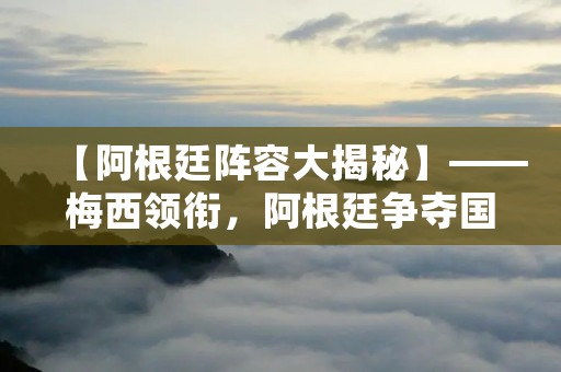 【阿根廷阵容大揭秘】——梅西领衔，阿根廷争夺国际赛场桂冠
