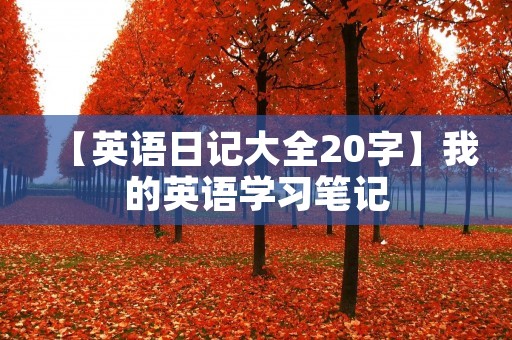【英语日记大全20字】我的英语学习笔记 【英语日记大全20字】我的英语学习笔记