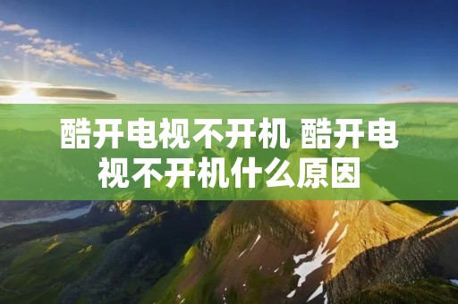 酷开电视不开机 酷开电视不开机什么原因 酷开电视不开机 酷开电视不开机什么原因