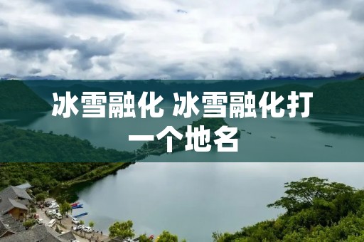冰雪融化 冰雪融化打一个地名