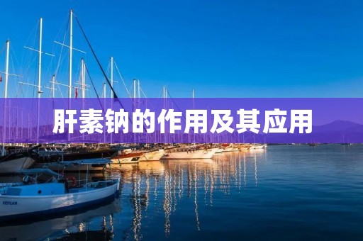 肝素钠的作用及其应用 肝素钠的作用及其应用