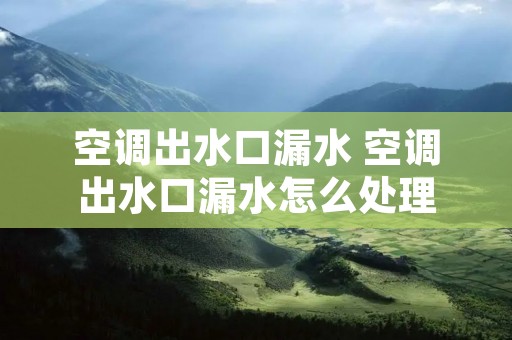 空调出水口漏水 空调出水口漏水怎么处理