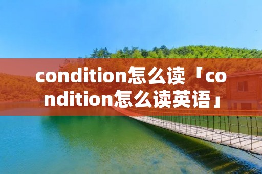 condition怎么读「condition怎么读英语」