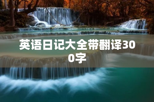 英语日记大全带翻译300字 英语日记大全带翻译300字
