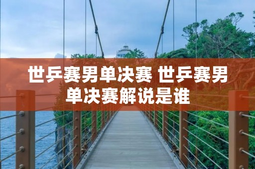 世乒赛男单决赛 世乒赛男单决赛解说是谁 世乒赛男单决赛 世乒赛男单决赛解说是谁