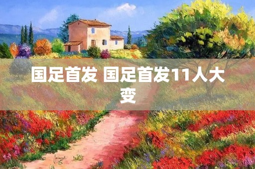 国足首发 国足首发11人大变 国足首发 国足首发11人大变