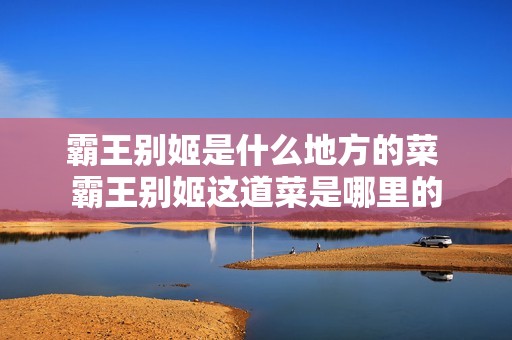 霸王别姬是什么地方的菜 霸王别姬这道菜是哪里的 霸王别姬是什么地方的菜 霸王别姬这道菜是哪里的