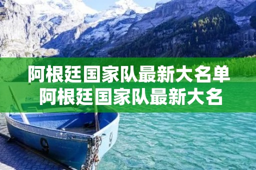 阿根廷国家队最新大名单 阿根廷国家队最新大名单阵容图 阿根廷国家队最新大名单 阿根廷国家队最新大名单阵容图