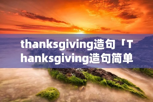 thanksgiving造句「Thanksgiving造句简单翻译」