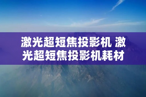 激光超短焦投影机 激光超短焦投影机耗材 激光超短焦投影机 激光超短焦投影机耗材