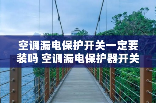 空调漏电保护开关一定要装吗 空调漏电保护器开关是空调自带的不 空调漏电保护开关一定要装吗 空调漏电保护器开关是空调自带的不