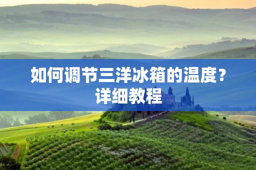 如何调节三洋冰箱的温度？详细教程