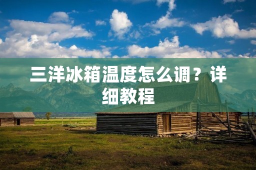 三洋冰箱温度怎么调？详细教程
