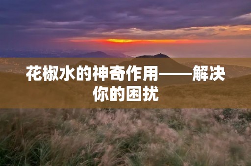 花椒水的神奇作用——解决你的困扰 花椒水的神奇作用——解决你的困扰