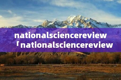 nationalsciencereview「nationalsciencereview怎么样」