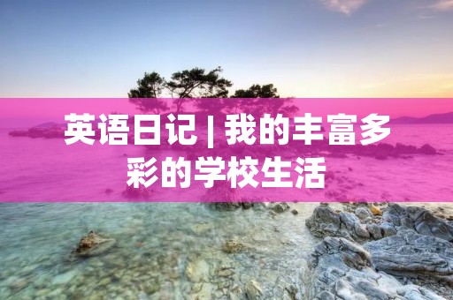 英语日记 | 我的丰富多彩的学校生活 英语日记 | 我的丰富多彩的学校生活