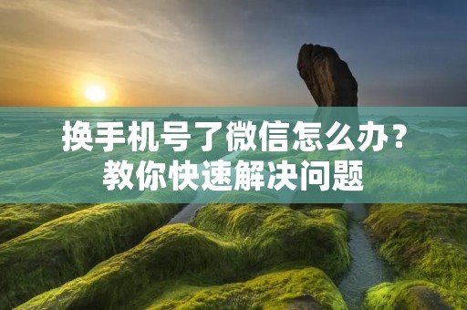 换手机号了微信怎么办?教你快速解决问题