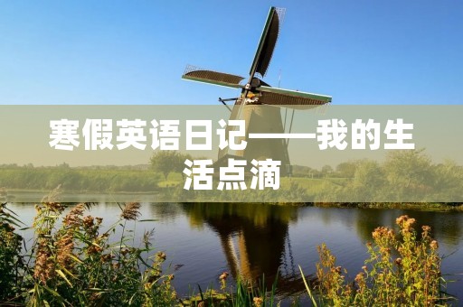 寒假英语日记——我的生活点滴 寒假英语日记——我的生活点滴