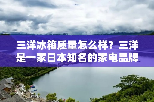 三洋冰箱质量怎么样?三洋是一家日本知名的家电品牌,其冰箱产品在市场上备受消费者的喜爱。那么,三洋冰箱的质量究竟如何呢?本文将对三洋冰箱的质量、性能、品牌等方面进行详细分析。 三洋冰箱质量怎么样?三洋是一家日本知名的家电品牌,其冰箱产品在市场上备受消费者的喜爱。那么,三洋冰箱的质量究竟如何呢?本文将对三洋冰箱的质量、性能、品牌等方面进行详细分析。
