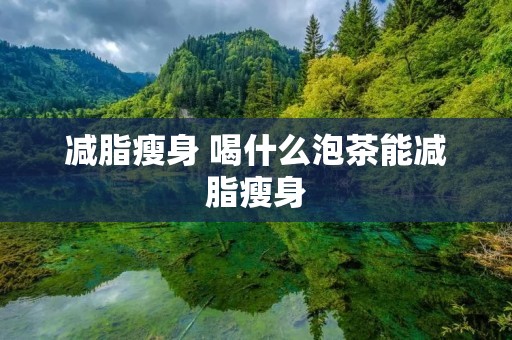 减脂瘦身 喝什么泡茶能减脂瘦身