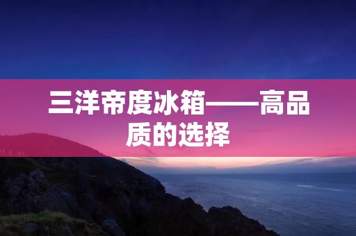 三洋帝度冰箱——高品质的选择