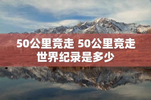 50公里竞走 50公里竞走世界纪录是多少