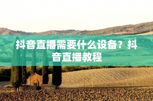 抖音直播需要什么设备?抖音直播教程