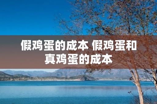 假鸡蛋的成本 假鸡蛋和真鸡蛋的成本