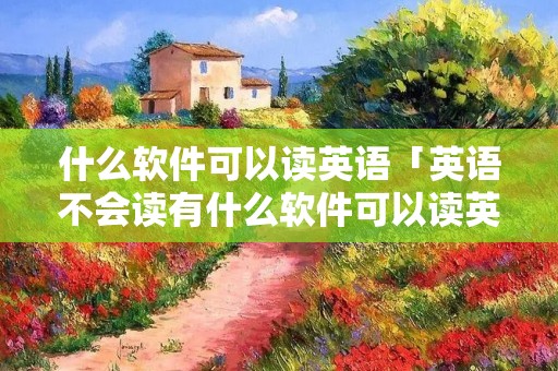 什么软件可以读英语「英语不会读有什么软件可以读英语」
