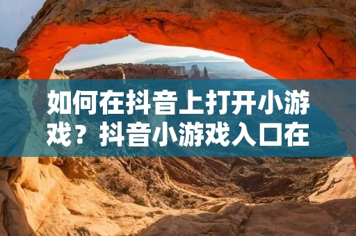 如何在抖音上打开小游戏?抖音小游戏入口在哪里?