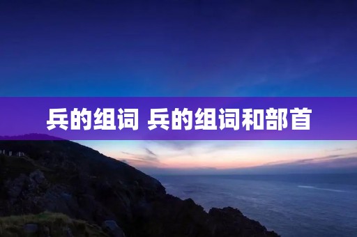 兵的组词 兵的组词和部首