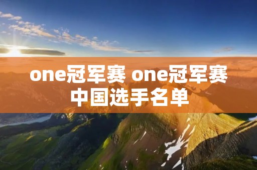 one冠军赛 one冠军赛中国选手名单 one冠军赛 one冠军赛中国选手名单