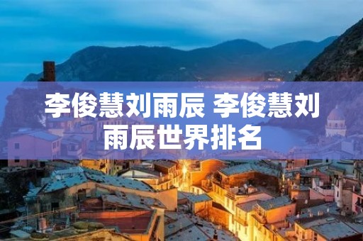 李俊慧刘雨辰 李俊慧刘雨辰世界排名