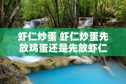 虾仁炒蛋 虾仁炒蛋先放鸡蛋还是先放虾仁 虾仁炒蛋 虾仁炒蛋先放鸡蛋还是先放虾仁