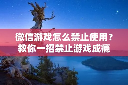 微信游戏怎么禁止使用?教你一招禁止游戏成瘾