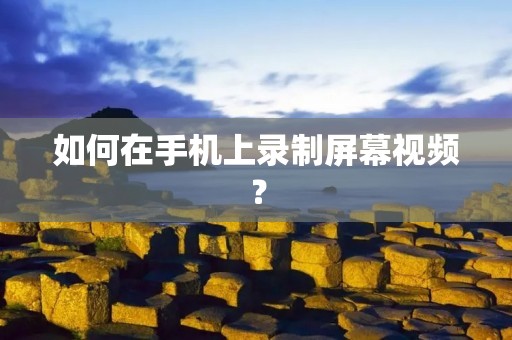 如何在手机上录制屏幕视频?