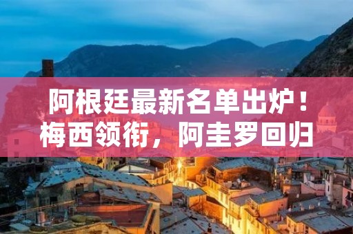 阿根廷最新名单出炉!梅西领衔,阿圭罗回归 阿根廷最新名单出炉!梅西领衔,阿圭罗回归