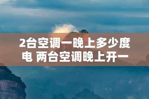 2台空调一晚上多少度电 两台空调晚上开一个月大概多少钱