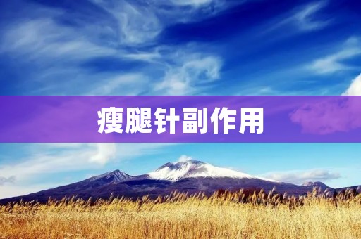 瘦腿针副作用:了解这些副作用,保障你的健康 瘦腿针副作用:了解这些副作用,保障你的健康