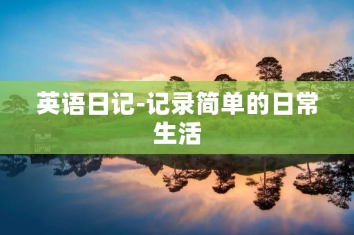 英语日记-记录简单的日常生活 英语日记-记录简单的日常生活