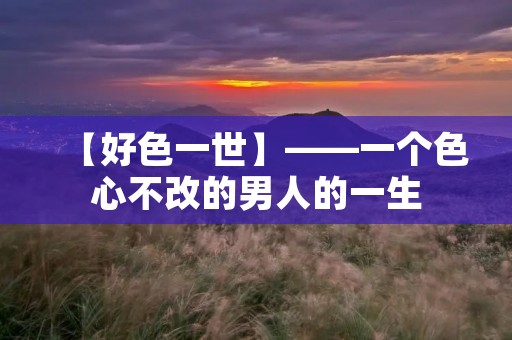 【好色一世】——一个色心不改的男人的一生 【好色一世】——一个色心不改的男人的一生