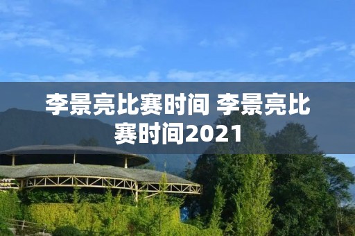 李景亮比赛时间 李景亮比赛时间2021