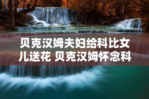 贝克汉姆夫妇给科比女儿送花 贝克汉姆怀念科比