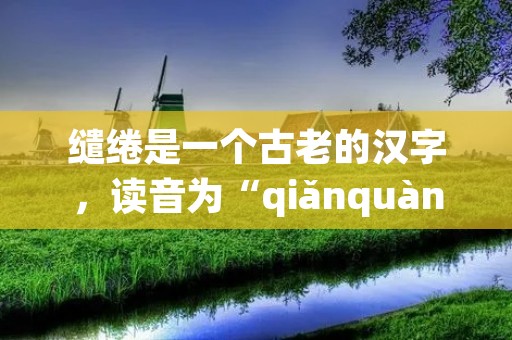 缱绻是一个古老的汉字,读音为“qiǎnquàn”,意为缠绵、纠缠不清。在现代汉语中,缱绻常用来描述情感、感情、思维等方面的细腻、深刻和复杂。