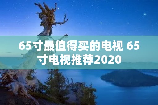 65寸最值得买的电视 65寸电视推荐2020