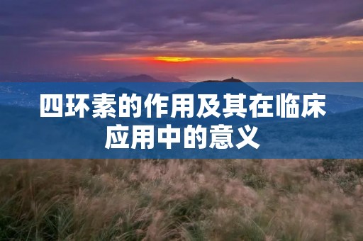 四环素的作用及其在临床应用中的意义 四环素的作用及其在临床应用中的意义